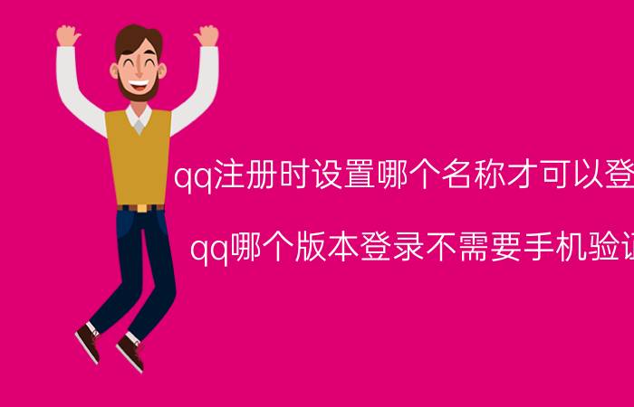 qq注册时设置哪个名称才可以登录 qq哪个版本登录不需要手机验证？